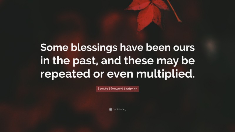 Lewis Howard Latimer Quote: “Some blessings have been ours in the past, and these may be repeated or even multiplied.”