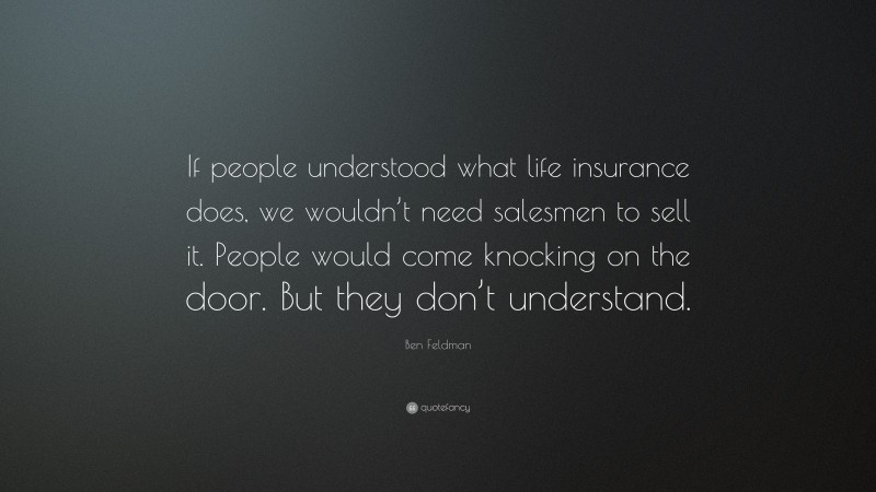 Ben Feldman Quote: “If people understood what life insurance does, we wouldn’t need salesmen to sell it. People would come knocking on the door. But they don’t understand.”