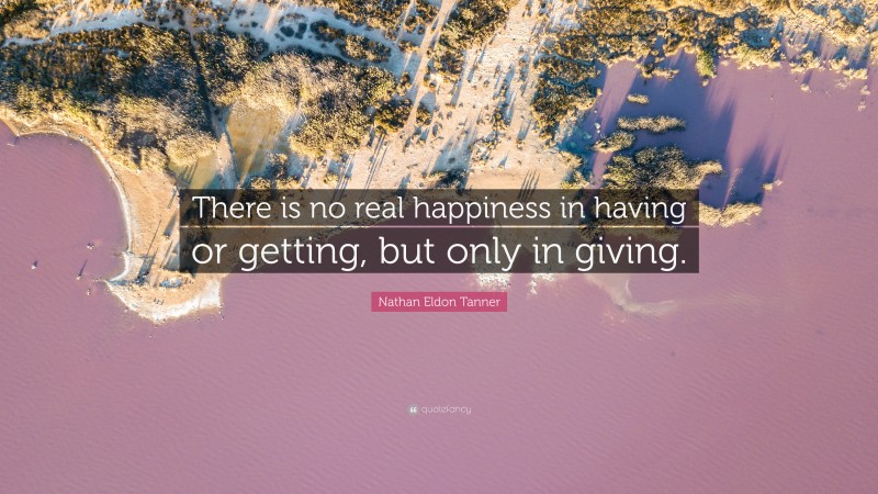 Nathan Eldon Tanner Quote: “There is no real happiness in having or getting, but only in giving.”