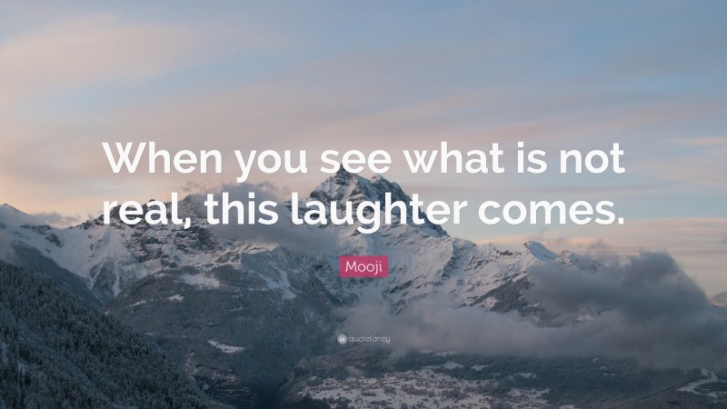 Mooji Quote: “When you see what is not real, this laughter comes.”