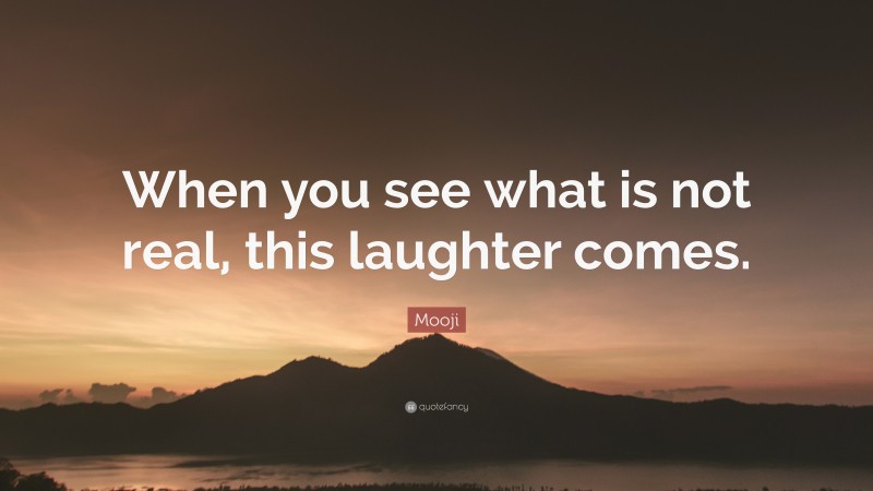 Mooji Quote: “When you see what is not real, this laughter comes.”