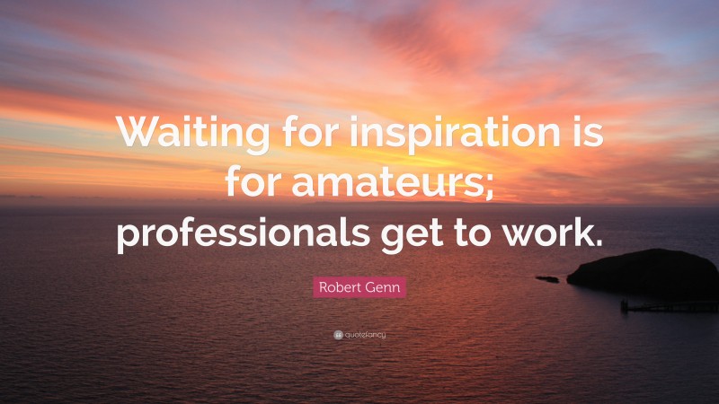 Robert Genn Quote: “Waiting for inspiration is for amateurs; professionals get to work.”
