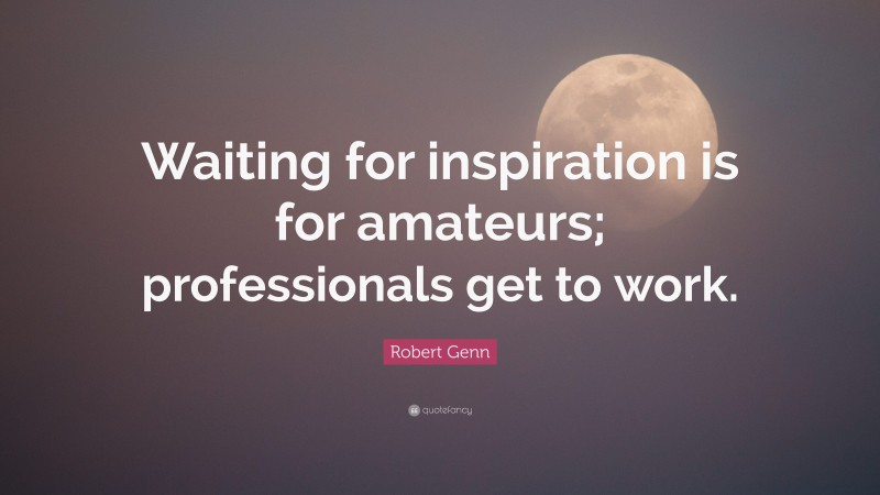 Robert Genn Quote: “Waiting for inspiration is for amateurs; professionals get to work.”