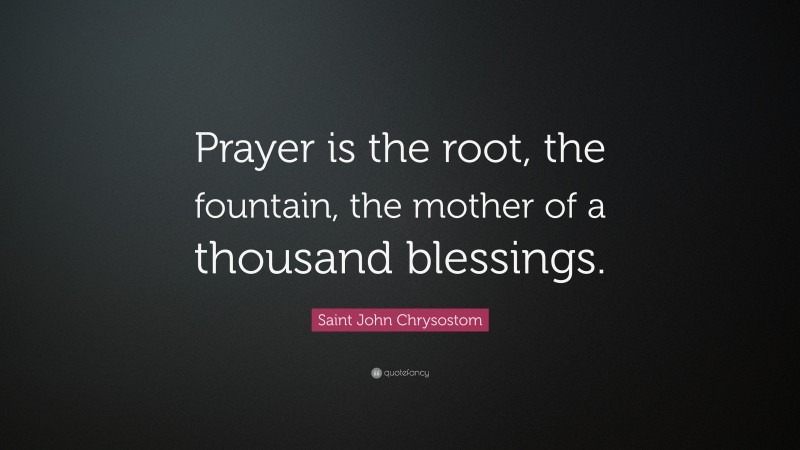 Saint John Chrysostom Quote: “Prayer is the root, the fountain, the mother of a thousand blessings.”