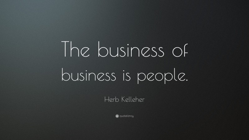 Herb Kelleher Quote: “The business of business is people.”