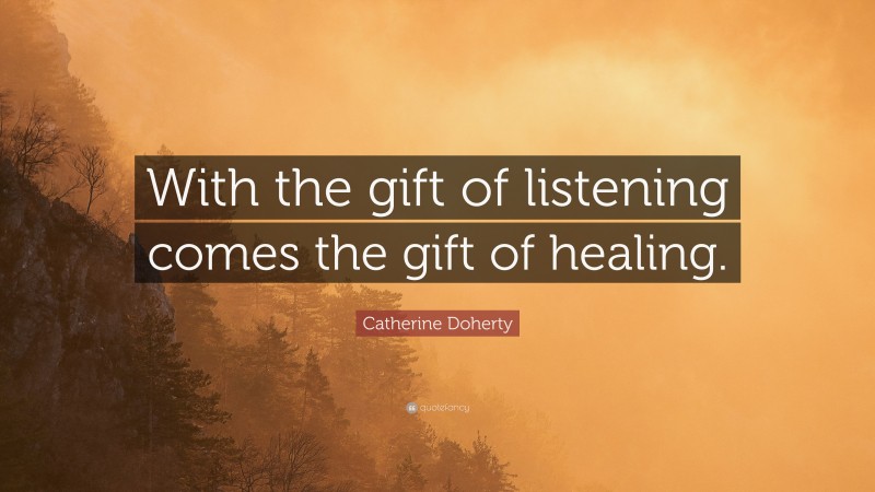 Catherine Doherty Quote: “With the gift of listening comes the gift of healing.”