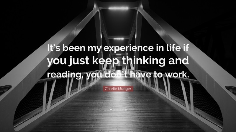 Charlie Munger Quote: “It’s been my experience in life if you just keep thinking and reading, you don’t have to work.”