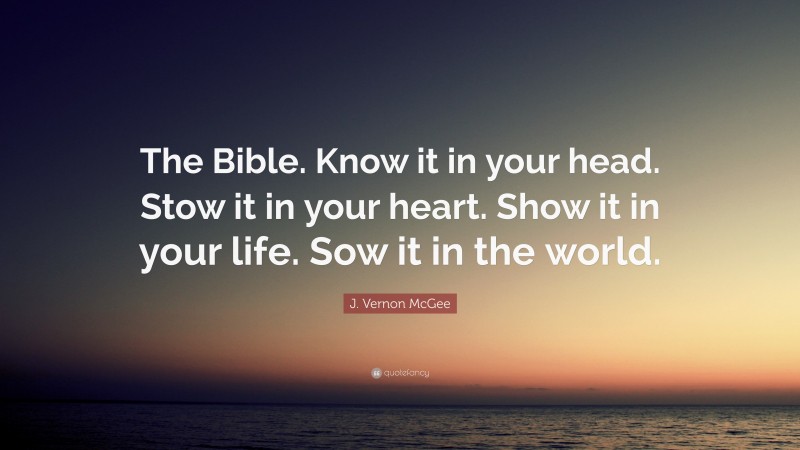 J. Vernon McGee Quote: “The Bible. Know it in your head. Stow it in your heart. Show it in your life. Sow it in the world.”