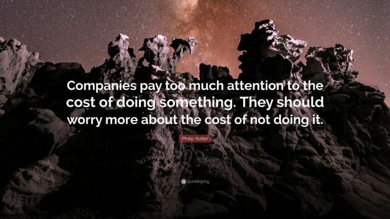 Philip Kotler Quote: “Companies pay too much attention to the cost of doing something. They should worry more about the cost of not doing it.”
