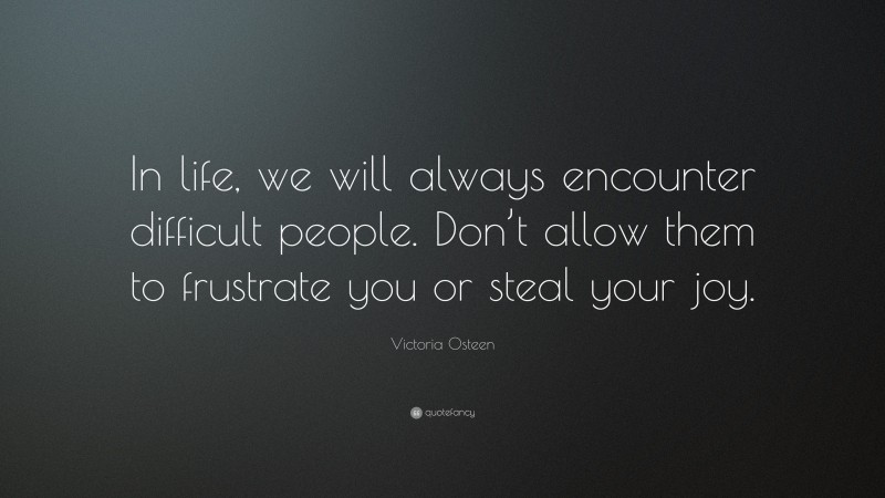 Victoria Osteen Quote: “In life, we will always encounter difficult people. Don’t allow them to frustrate you or steal your joy.”