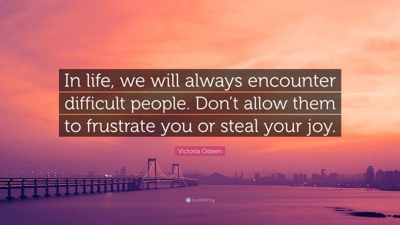 Victoria Osteen Quote: “In life, we will always encounter difficult people. Don’t allow them to frustrate you or steal your joy.”