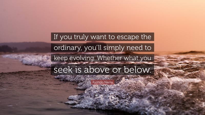 Ryohgo Narita Quote: “If you truly want to escape the ordinary, you’ll simply need to keep evolving. Whether what you seek is above or below.”