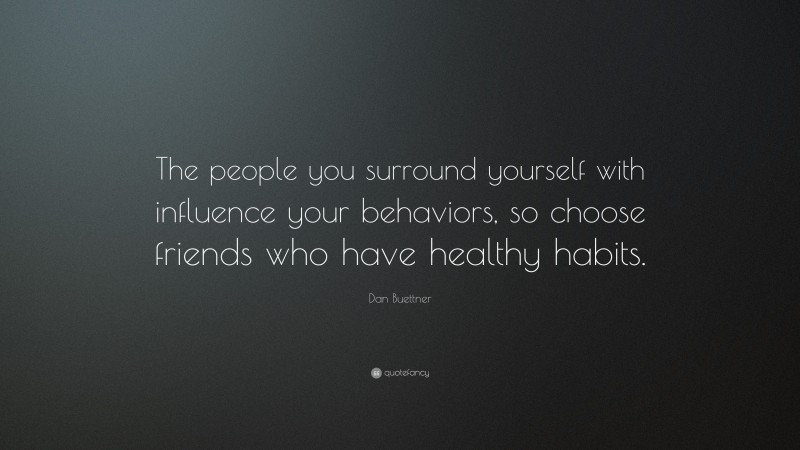 Dan Buettner Quote: “The people you surround yourself with influence your behaviors, so choose friends who have healthy habits.”