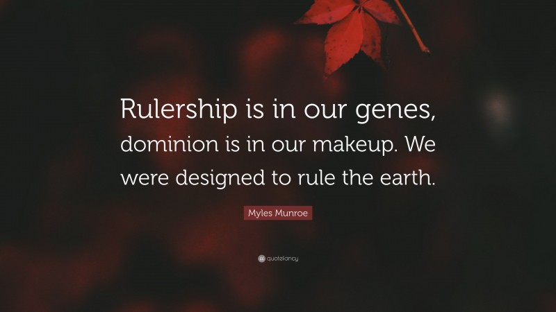 Myles Munroe Quote: “Rulership is in our genes, dominion is in our makeup. We were designed to rule the earth.”