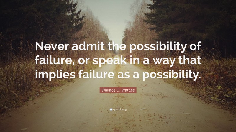 Wallace D. Wattles Quote: “Never admit the possibility of failure, or speak in a way that implies failure as a possibility.”