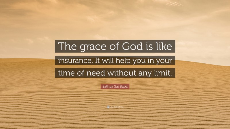 Sathya Sai Baba Quote: “The grace of God is like insurance. It will help you in your time of need without any limit.”