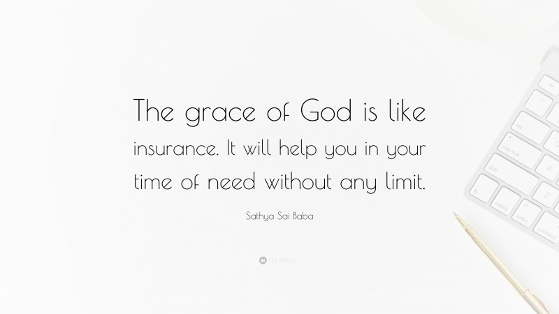Sathya Sai Baba Quote: “The grace of God is like insurance. It will help you in your time of need without any limit.”