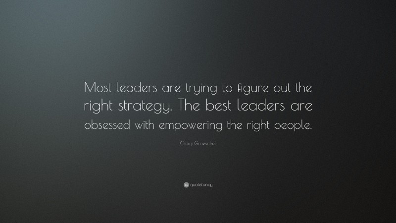 Craig Groeschel Quote: “Most leaders are trying to figure out the right strategy. The best leaders are obsessed with empowering the right people.”