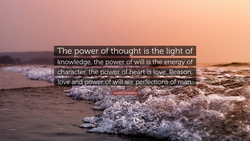 Ludwig Feuerbach Quote: “The power of thought is the light of knowledge, the power of will is the energy of character, the power of heart is love. Reason, love and power of will are perfections of man.”