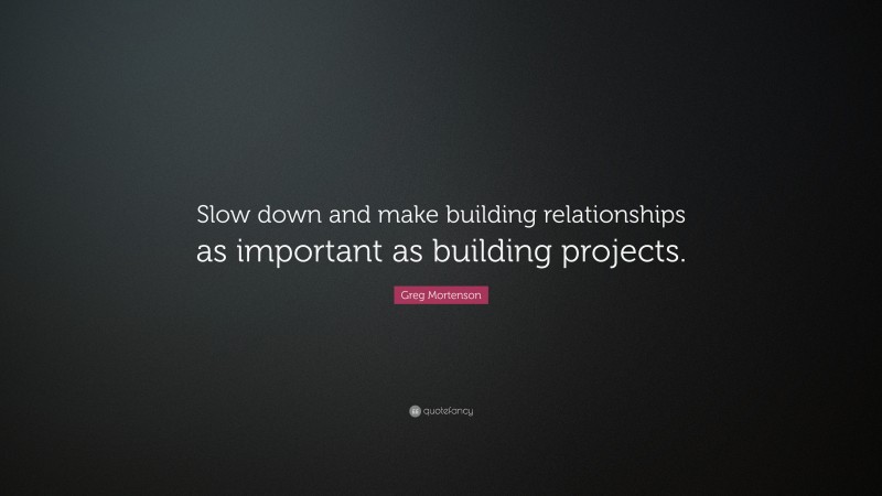 Greg Mortenson Quote: “Slow down and make building relationships as important as building projects.”