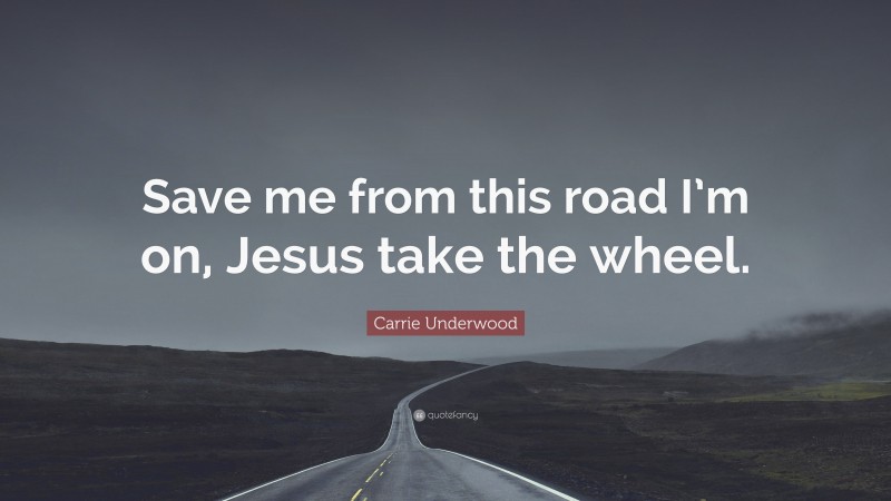 Carrie Underwood Quote: “Save me from this road I’m on, Jesus take the wheel.”