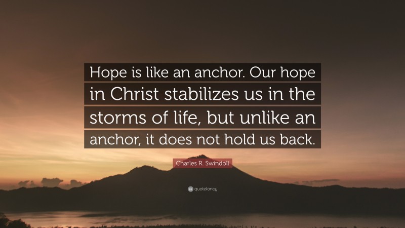 Charles R. Swindoll Quote: “Hope is like an anchor. Our hope in Christ stabilizes us in the storms of life, but unlike an anchor, it does not hold us back.”