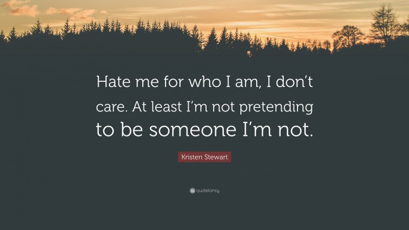 Kristen Stewart Quote: “Hate me for who I am, I don’t care. At least I’m not pretending to be someone I’m not.”