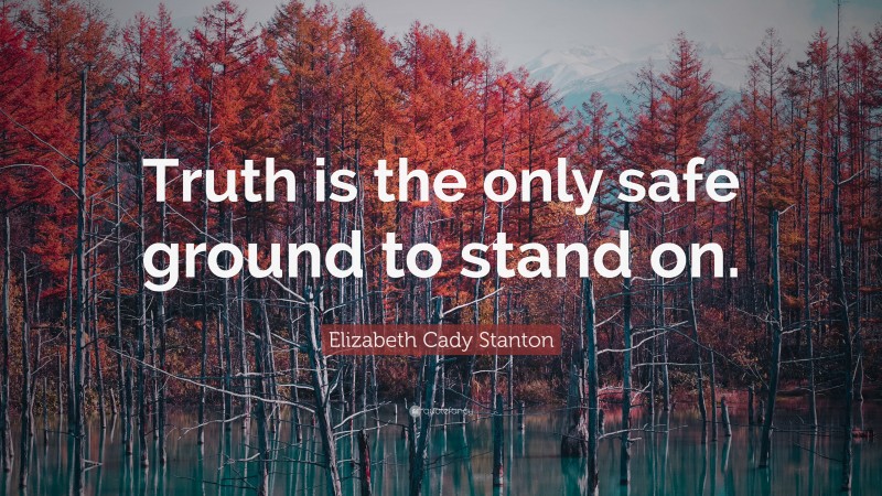 Elizabeth Cady Stanton Quote: “Truth is the only safe ground to stand on.”