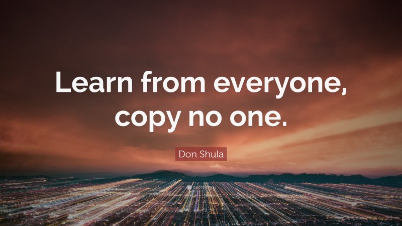 Don Shula Quote: “Learn from everyone, copy no one.”