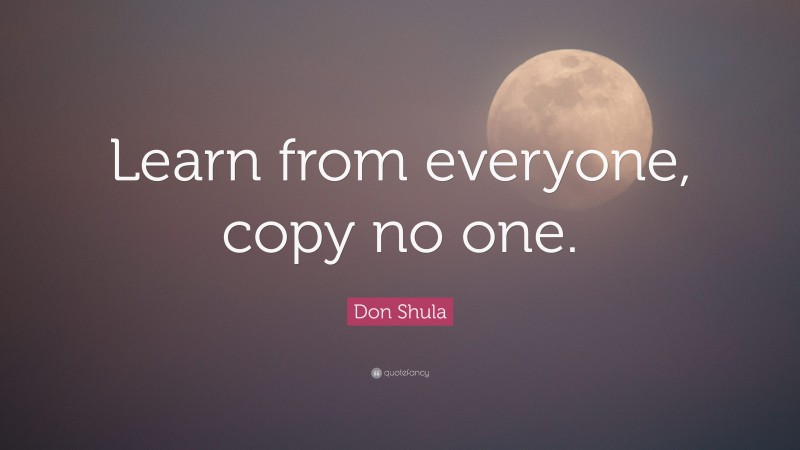 Don Shula Quote: “Learn from everyone, copy no one.”