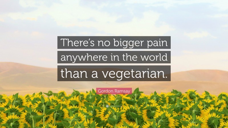Gordon Ramsay Quote: “There’s no bigger pain anywhere in the world than a vegetarian.”