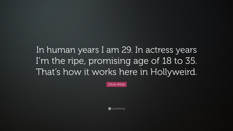 Olivia Wilde Quote: “In human years I am 29. In actress years I’m the ripe, promising age of 18 to 35. That’s how it works here in Hollyweird.”