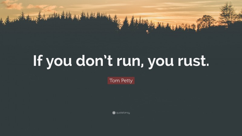 Tom Petty Quote: “If you don’t run, you rust.”