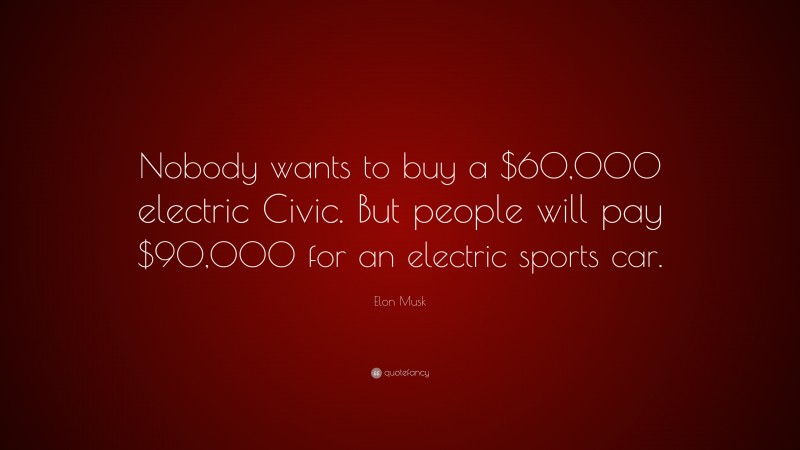 Elon Musk Quote: “Nobody wants to buy a $60,000 electric Civic. But people will pay $90,000 for an electric sports car.”