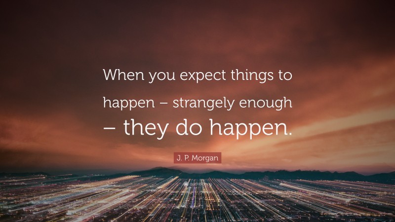 J. P. Morgan Quote: “When you expect things to happen – strangely enough – they do happen.”