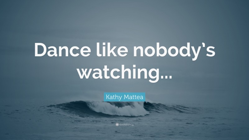 Kathy Mattea Quote: “Dance like nobody’s watching...”