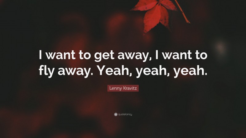Lenny Kravitz Quote: “I want to get away, I want to fly away. Yeah, yeah, yeah.”