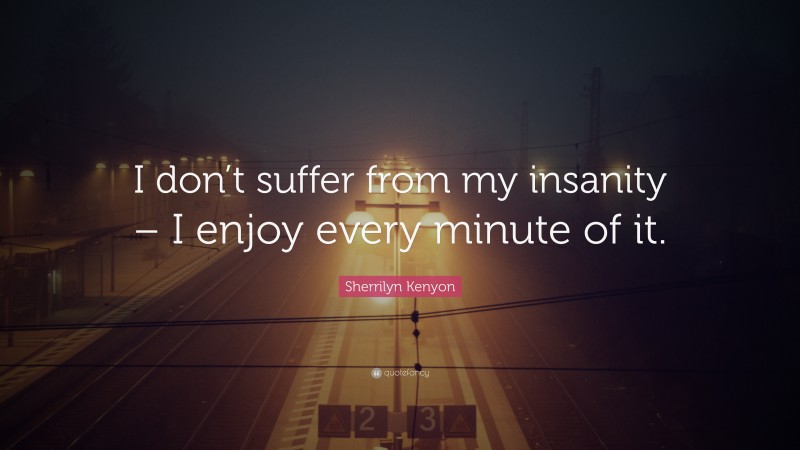 Sherrilyn Kenyon Quote: “I don’t suffer from my insanity – I enjoy every minute of it.”