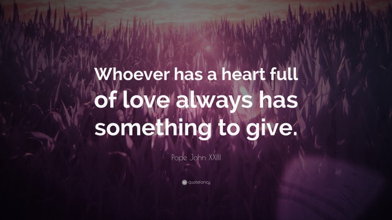 Pope John XXIII Quote: “Whoever has a heart full of love always has something to give.”