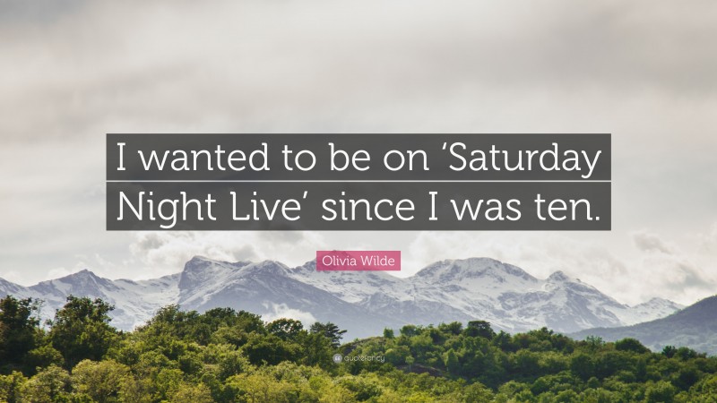 Olivia Wilde Quote: “I wanted to be on ‘Saturday Night Live’ since I was ten.”