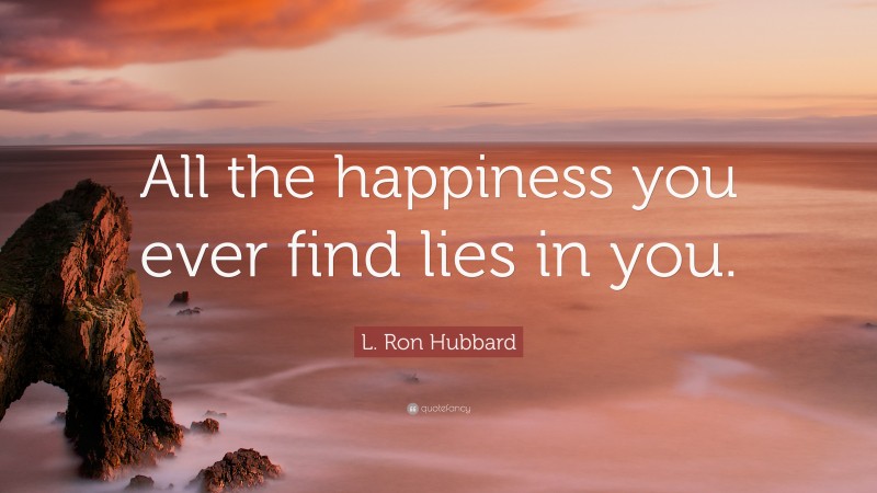 L. Ron Hubbard Quote: “All the happiness you ever find lies in you.”