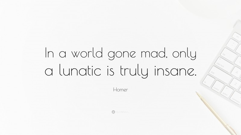 Homer Quote: “In a world gone mad, only a lunatic is truly insane.”
