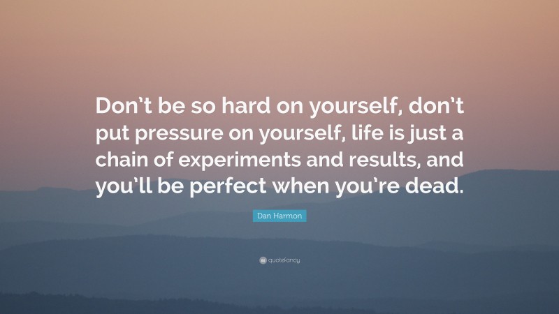 Dan Harmon Quote: “Don’t be so hard on yourself, don’t put pressure on yourself, life is just a chain of experiments and results, and you’ll be perfect when you’re dead.”