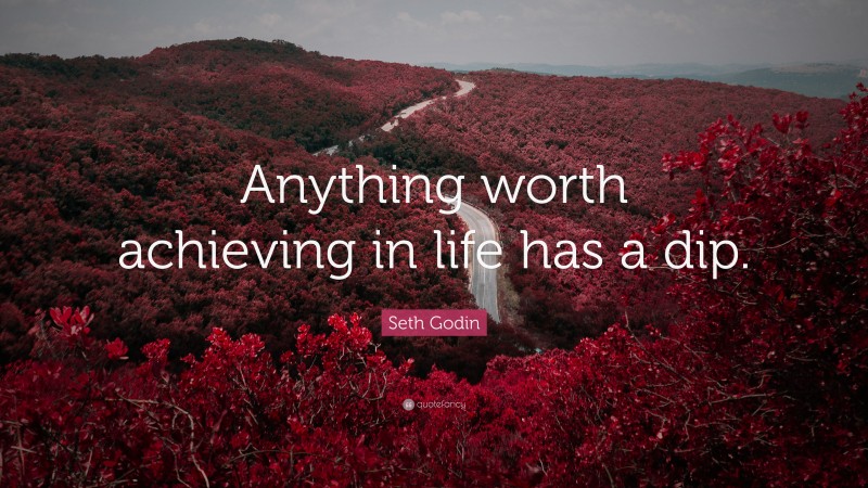 Seth Godin Quote: “Anything worth achieving in life has a dip.”