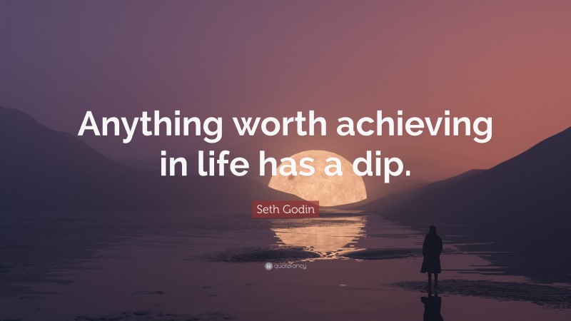 Seth Godin Quote: “Anything worth achieving in life has a dip.”