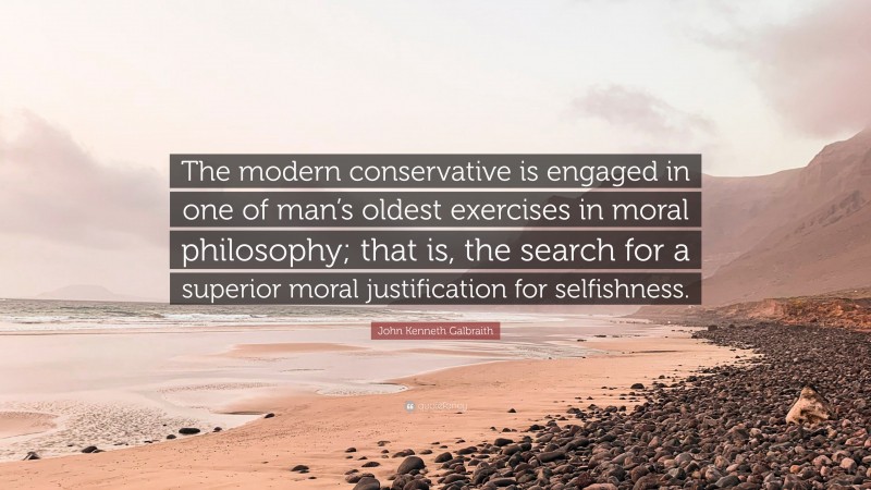 John Kenneth Galbraith Quote: “The modern conservative is engaged in one of man’s oldest exercises in moral philosophy; that is, the search for a superior moral justification for selfishness.”