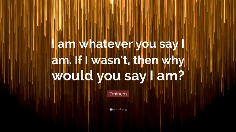 Eminem Quote: “I am whatever you say I am. If I wasn’t, then why would you say I am?”