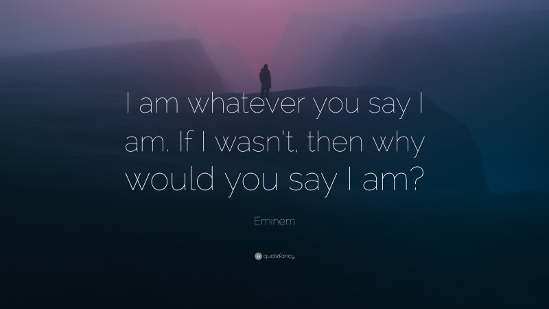 Eminem Quote: “I am whatever you say I am. If I wasn’t, then why would you say I am?”