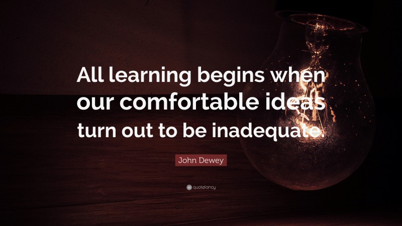 John Dewey Quote: “All learning begins when our comfortable ideas turn out to be inadequate.”