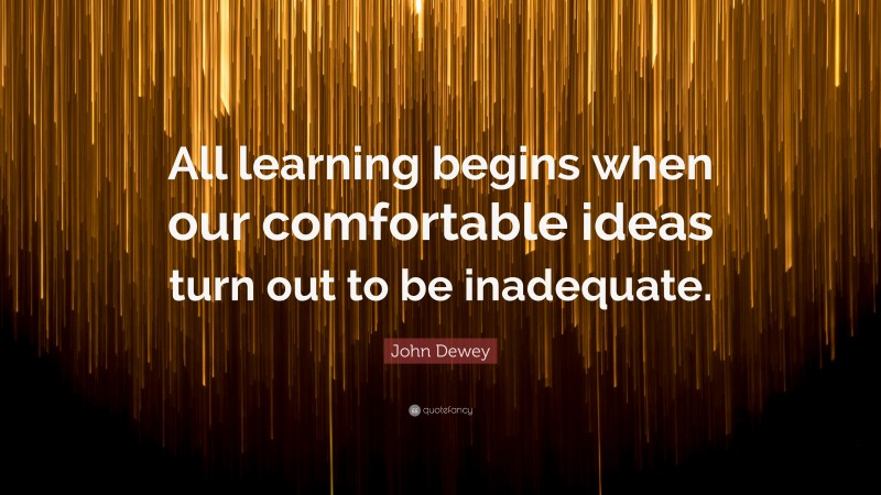 John Dewey Quote: “All learning begins when our comfortable ideas turn out to be inadequate.”